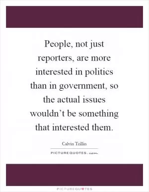 People, not just reporters, are more interested in politics than in government, so the actual issues wouldn’t be something that interested them Picture Quote #1