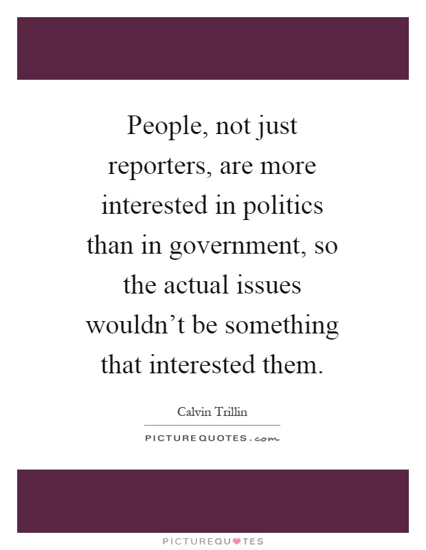 People, not just reporters, are more interested in politics than in government, so the actual issues wouldn't be something that interested them Picture Quote #1