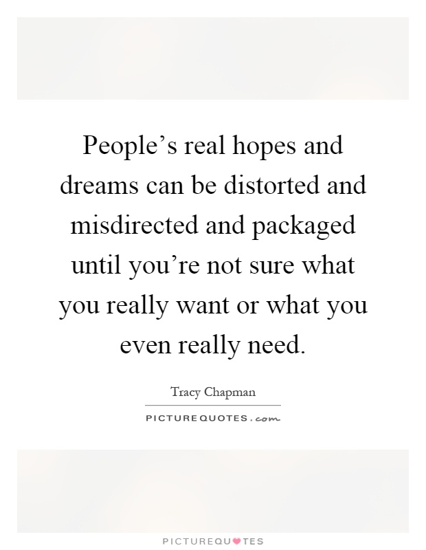 People's real hopes and dreams can be distorted and misdirected and packaged until you're not sure what you really want or what you even really need Picture Quote #1