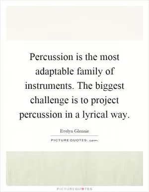 Percussion is the most adaptable family of instruments. The biggest challenge is to project percussion in a lyrical way Picture Quote #1