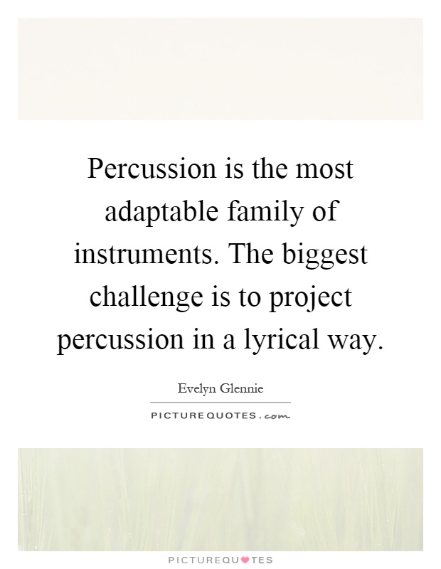 Percussion is the most adaptable family of instruments. The biggest challenge is to project percussion in a lyrical way Picture Quote #1