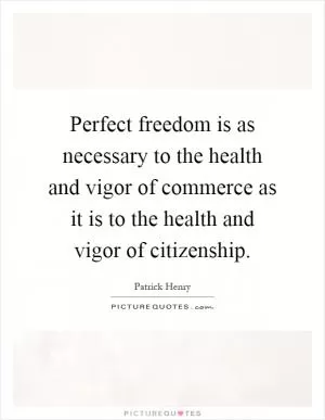 Perfect freedom is as necessary to the health and vigor of commerce as it is to the health and vigor of citizenship Picture Quote #1