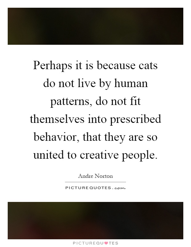 Perhaps it is because cats do not live by human patterns, do not fit themselves into prescribed behavior, that they are so united to creative people Picture Quote #1
