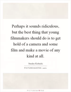 Perhaps it sounds ridiculous, but the best thing that young filmmakers should do is to get hold of a camera and some film and make a movie of any kind at all Picture Quote #1