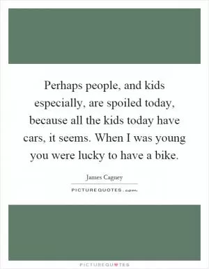 Perhaps people, and kids especially, are spoiled today, because all the kids today have cars, it seems. When I was young you were lucky to have a bike Picture Quote #1