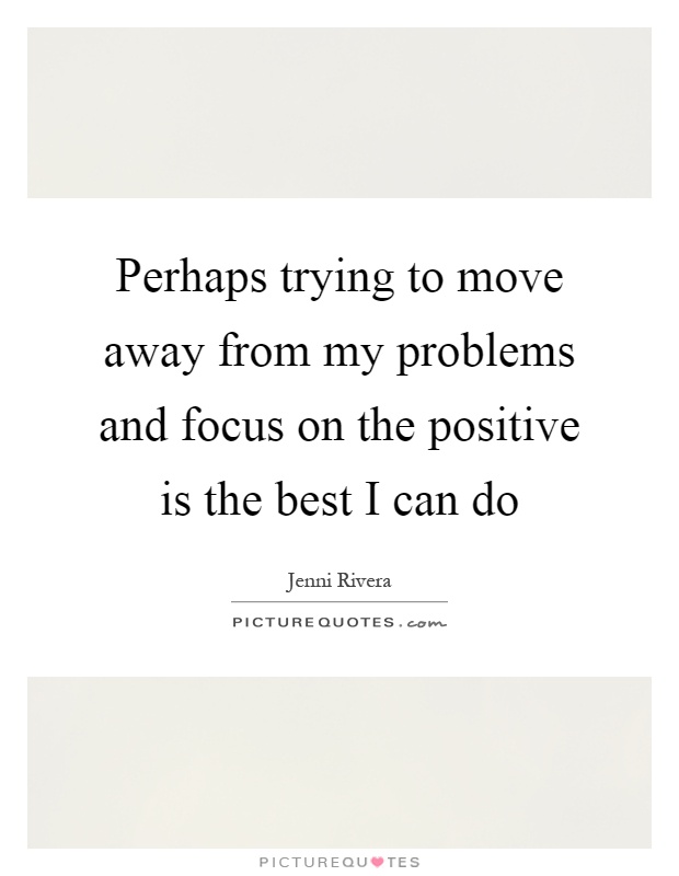 Perhaps trying to move away from my problems and focus on the positive is the best I can do Picture Quote #1