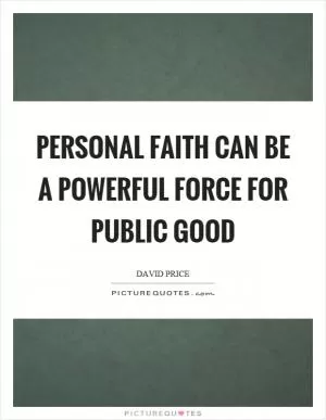 Personal faith can be a powerful force for public good Picture Quote #1