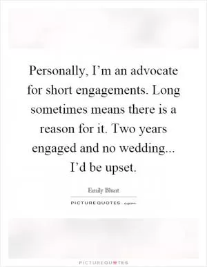Personally, I’m an advocate for short engagements. Long sometimes means there is a reason for it. Two years engaged and no wedding... I’d be upset Picture Quote #1