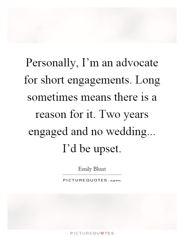Personally, I'm an advocate for short engagements. Long sometimes means there is a reason for it. Two years engaged and no wedding... I'd be upset Picture Quote #1