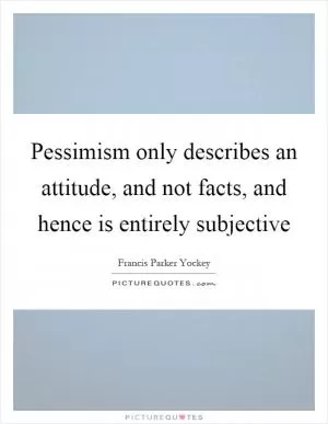 Pessimism only describes an attitude, and not facts, and hence is entirely subjective Picture Quote #1