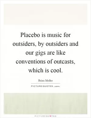 Placebo is music for outsiders, by outsiders and our gigs are like conventions of outcasts, which is cool Picture Quote #1