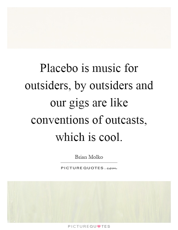 Placebo is music for outsiders, by outsiders and our gigs are like conventions of outcasts, which is cool Picture Quote #1