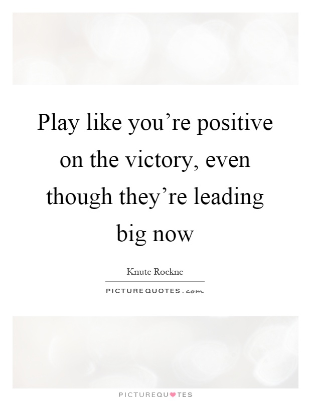 Play like you're positive on the victory, even though they're leading big now Picture Quote #1