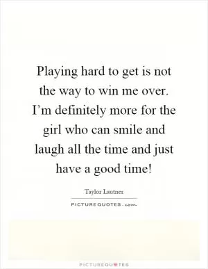 Playing hard to get is not the way to win me over. I’m definitely more for the girl who can smile and laugh all the time and just have a good time! Picture Quote #1