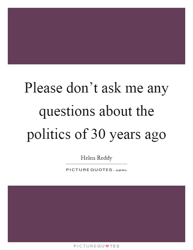 Please don't ask me any questions about the politics of 30 years ago Picture Quote #1