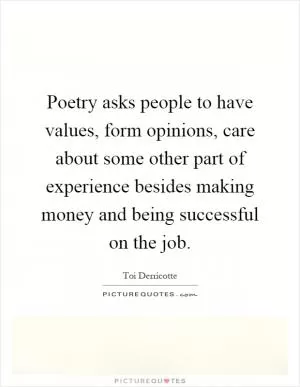 Poetry asks people to have values, form opinions, care about some other part of experience besides making money and being successful on the job Picture Quote #1
