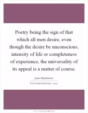Poetry being the sign of that which all men desire, even though the desire be unconscious, intensity of life or completeness of experience, the universality of its appeal is a matter of course Picture Quote #1