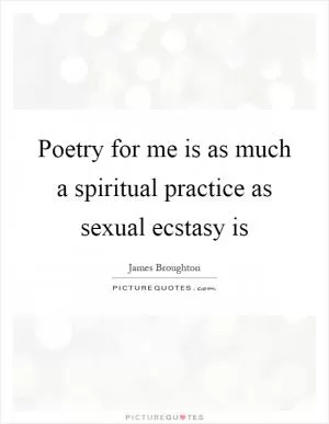 Poetry for me is as much a spiritual practice as sexual ecstasy is Picture Quote #1