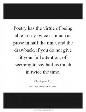 Poetry has the virtue of being able to say twice as much as prose in half the time, and the drawback, if you do not give it your full attention, of seeming to say half as much in twice the time Picture Quote #1