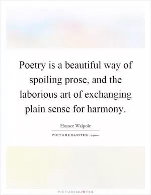 Poetry is a beautiful way of spoiling prose, and the laborious art of exchanging plain sense for harmony Picture Quote #1