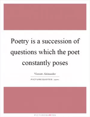 Poetry is a succession of questions which the poet constantly poses Picture Quote #1