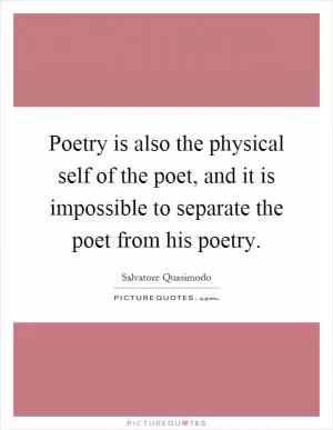 Poetry is also the physical self of the poet, and it is impossible to separate the poet from his poetry Picture Quote #1