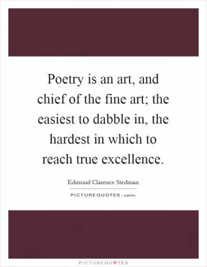 Poetry is an art, and chief of the fine art; the easiest to dabble in, the hardest in which to reach true excellence Picture Quote #1