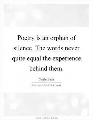 Poetry is an orphan of silence. The words never quite equal the experience behind them Picture Quote #1
