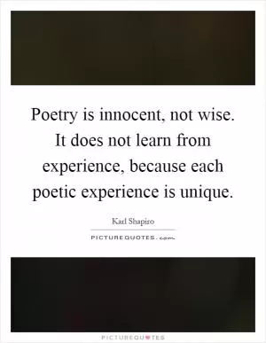 Poetry is innocent, not wise. It does not learn from experience, because each poetic experience is unique Picture Quote #1