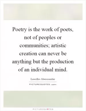 Poetry is the work of poets, not of peoples or communities; artistic creation can never be anything but the production of an individual mind Picture Quote #1