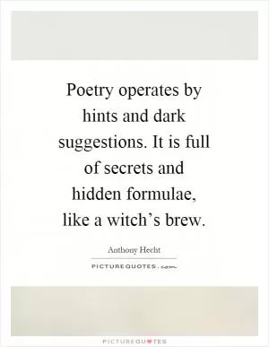 Poetry operates by hints and dark suggestions. It is full of secrets and hidden formulae, like a witch’s brew Picture Quote #1