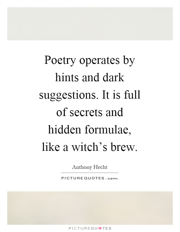 Poetry operates by hints and dark suggestions. It is full of secrets and hidden formulae, like a witch's brew Picture Quote #1