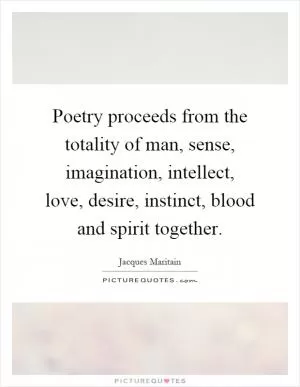 Poetry proceeds from the totality of man, sense, imagination, intellect, love, desire, instinct, blood and spirit together Picture Quote #1