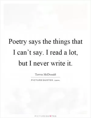 Poetry says the things that I can’t say. I read a lot, but I never write it Picture Quote #1