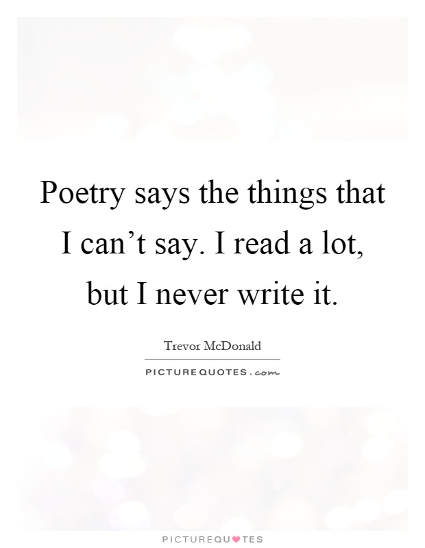 Poetry says the things that I can't say. I read a lot, but I never write it Picture Quote #1