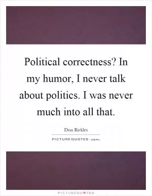 Political correctness? In my humor, I never talk about politics. I was never much into all that Picture Quote #1
