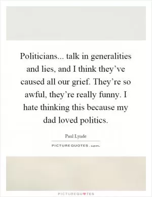Politicians... talk in generalities and lies, and I think they’ve caused all our grief. They’re so awful, they’re really funny. I hate thinking this because my dad loved politics Picture Quote #1