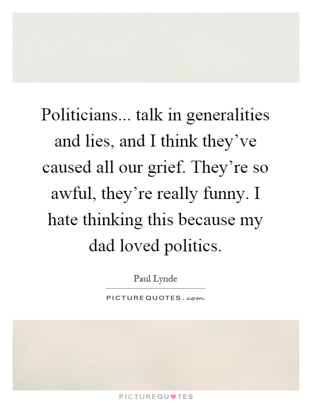 Politicians... talk in generalities and lies, and I think they've caused all our grief. They're so awful, they're really funny. I hate thinking this because my dad loved politics Picture Quote #1