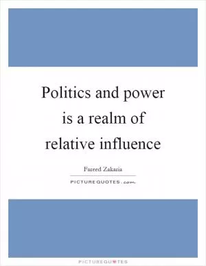 Politics and power is a realm of relative influence Picture Quote #1