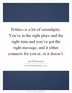 Politics is a lot of serendipity. You’re in the right place and the right time and you’ve got the right message, and it either connects for you or, or it doesn’t Picture Quote #1
