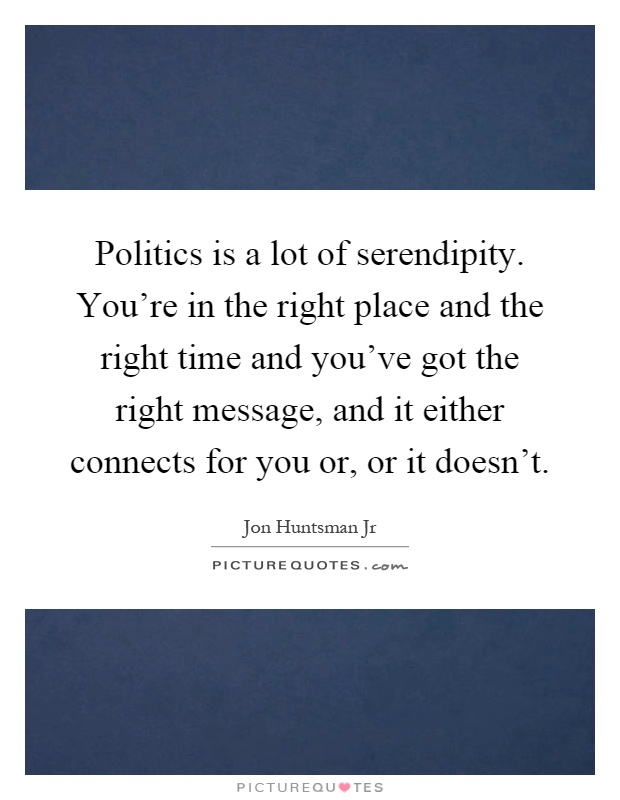 Politics is a lot of serendipity. You're in the right place and the right time and you've got the right message, and it either connects for you or, or it doesn't Picture Quote #1