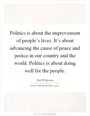 Politics is about the improvement of people’s lives. It’s about advancing the cause of peace and justice in our country and the world. Politics is about doing well for the people Picture Quote #1