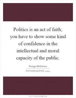 Politics is an act of faith; you have to show some kind of confidence in the intellectual and moral capacity of the public Picture Quote #1
