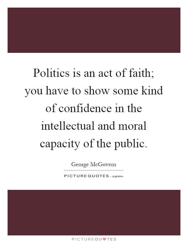 Politics is an act of faith; you have to show some kind of confidence in the intellectual and moral capacity of the public Picture Quote #1