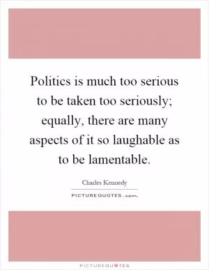 Politics is much too serious to be taken too seriously; equally, there are many aspects of it so laughable as to be lamentable Picture Quote #1