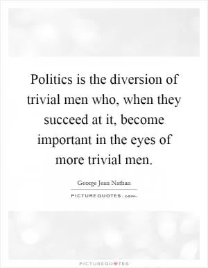 Politics is the diversion of trivial men who, when they succeed at it, become important in the eyes of more trivial men Picture Quote #1