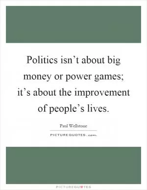 Politics isn’t about big money or power games; it’s about the improvement of people’s lives Picture Quote #1