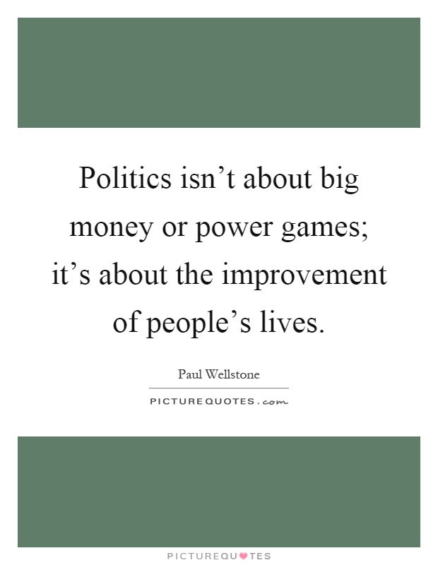 Politics isn't about big money or power games; it's about the improvement of people's lives Picture Quote #1