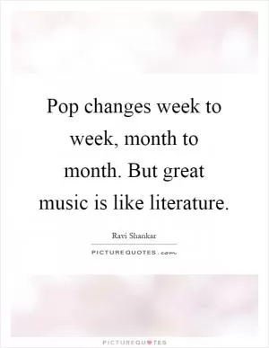 Pop changes week to week, month to month. But great music is like literature Picture Quote #1