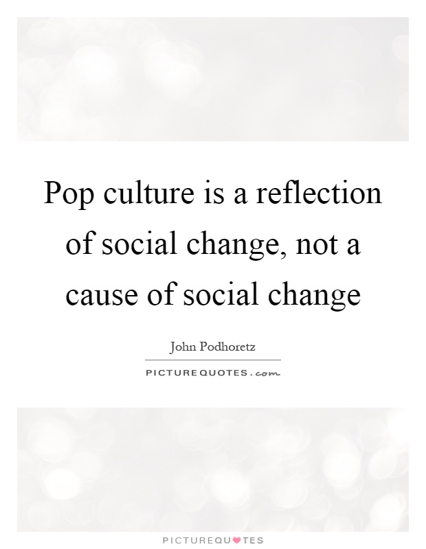 Pop culture is a reflection of social change, not a cause of social change Picture Quote #1